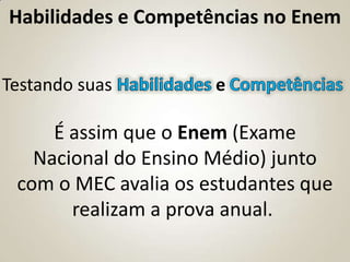 Habilidades e Competências no Enem


Testando suas Habilidades e Competências

     É assim que o Enem (Exame
   Nacional do Ensino Médio) junto
 com o MEC avalia os estudantes que
       realizam a prova anual.
 