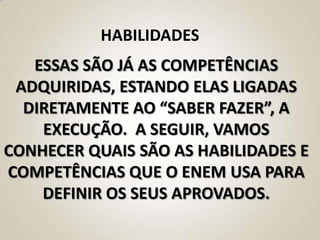 HABILIDADES
   ESSAS SÃO JÁ AS COMPETÊNCIAS
 ADQUIRIDAS, ESTANDO ELAS LIGADAS
  DIRETAMENTE AO “SABER FAZER”, A
    EXECUÇÃO. A SEGUIR, VAMOS
CONHECER QUAIS SÃO AS HABILIDADES E
COMPETÊNCIAS QUE O ENEM USA PARA
    DEFINIR OS SEUS APROVADOS.
 