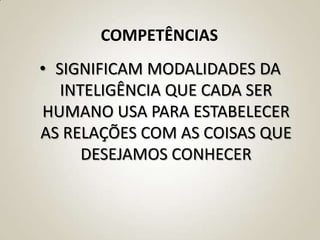 COMPETÊNCIAS
• SIGNIFICAM MODALIDADES DA
   INTELIGÊNCIA QUE CADA SER
HUMANO USA PARA ESTABELECER
AS RELAÇÕES COM AS COISAS QUE
      DESEJAMOS CONHECER
 