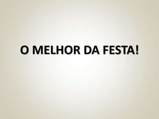 O MELHOR DA FESTA!
 