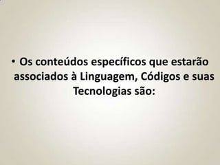 • Os conteúdos específicos que estarão
 associados à Linguagem, Códigos e suas
            Tecnologias são:
 