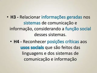 • H3 - Relacionar                    nos
                de comunicação e
 informação, considerando a
             desses sistemas.
 • H4 - Reconhecer                  aos
                  que são feitos das
       linguagens e dos sistemas de
         comunicação e informação
 