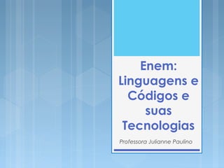 Enem: 
Linguagens e 
Códigos e 
suas 
Tecnologias 
Professora Julianne Paulino 
 