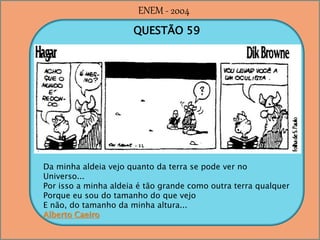 QUESTÃO 59
Da minha aldeia vejo quanto da terra se pode ver no
Universo...
Por isso a minha aldeia é tão grande como outra terra qualquer
Porque eu sou do tamanho do que vejo
E não, do tamanho da minha altura...
Alberto Caeiro
ENEM - 2004
 