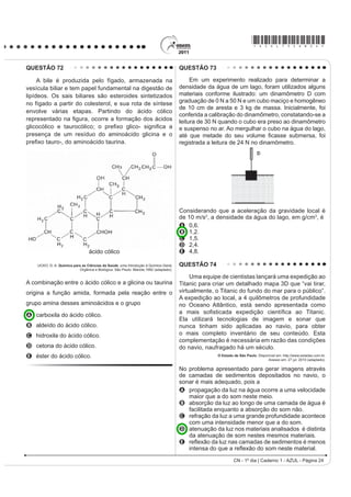 *AZUL75sab23*

QUESTÃO 69                                                                            QUESTÃO 71

    Os sintomas mais sérios da Gripe A, causada pelo                                      Os biocombustíveis de primeira geração são
vírus H1N1, foram apresentados por pessoas mais                                       derivados da soja, milho e cana-de-açúcar e sua produção
idosas e por gestantes. O motivo aparente é a menor                                   ocorre através da fermentação. Biocombustíveis
imunidade desses grupos contra o vírus. Para aumentar
                                                                                      derivados de material celulósico ou biocombustíveis
a imunidade populacional relativa ao vírus da gripe A,
o governo brasileiro distribuiu vacinas para os grupos                                de segunda geração — coloquialmente chamados
mais suscetíveis.                                                                     de “gasolina de capim” — são aqueles produzidos a
                                                                                      partir de resíduos de madeira (serragem, por exemplo),
A vacina contra o H1N1, assim como qualquer outra
                                                                                      talos de milho, palha de trigo ou capim de crescimento
vacina contra agentes causadores de doenças infecto-
contagiosas, aumenta a imunidade das pessoas porque                                   rápido e se apresentam como uma alternativa para os
                                                                                      problemas enfrentados pelos de primeira geração, já
A possui anticorpos contra o agente causador da
  doença.                                                                             que as matérias-primas são baratas e abundantes.
B possui proteínas que eliminam o agente causador                                                     DALE, B. E.; HUBER, G. W. Gasolina de capim e outros vegetais.
  da doença.                                                                                                 6FLHQWL¿F $PHULFDQ %UDVLO. Ago. 2009, nº 87 (adaptado).

C estimula a produção de glóbulos vermelhos pela
                                                                                      O texto mostra um dos pontos de vista a respeito do uso
  medula óssea.
D possui linfócitos B e T que neutralizam o agente                                    dos biocombustíveis na atualidade, os quais
  causador da doença.                                                                 A são matrizes energéticas com menor carga de
E estimula a produção de anticorpos contra o agente
                                                                                        poluição para o ambiente e podem propiciar a
  causador da doença.
                                                                                        geração de novos empregos, entretanto, para
QUESTÃO 70                                                                              serem oferecidos com baixo custo, a tecnologia da
                                                                                        degradação da celulose nos biocombustíveis de
    Um curioso estudante, empolgado com a aula
                                                                                        VHJXQGD JHUDomR GHYH VHU H[WUHPDPHQWH H¿FLHQWH
de circuito elétrico que assistiu na escola, resolve
desmontar sua lanterna. Utilizando-se da lâmpada e                                    B RIHUHFHP P~OWLSODV GL¿FXOGDGHV SRLV D SURGXomR p
GD SLOKD UHWLUDGDV GR HTXLSDPHQWR H GH XP ¿R FRP DV                                   de alto custo, sua implantação não gera empregos,
extremidades descascadas, faz as seguintes ligações                                     e deve-se ter cuidado com o risco ambiental, pois
com a intenção de acender a lâmpada:                                                    eles oferecerem os mesmos riscos que o uso de
                                                                                        combustíveis fósseis.
                                                                                      C sendo de segunda geração, são produzidos por
                                                                            4           uma tecnologia que acarreta problemas sociais,
             1                    2                    3                                sobretudo decorrente do fato de a matéria-prima ser
                                                                                        abundante e facilmente encontrada, o que impede a
                                                                                        geração de novos empregos.
                                                                                      D sendo de primeira e segunda geração, são
                      5                            6                        7           produzidos por tecnologias que devem passar por
                                                                                        uma avaliação criteriosa quanto ao uso, pois uma
   GONÇALVES FILHO, A.; BAROLLI, E. Instalação Elétrica: investigando e aprendendo.
                                             São Paulo: Scipione, 1997 (adaptado).      enfrenta o problema da falta de espaço para plantio
Tendo por base os esquemas mostrados, em quais                                          da matéria-prima e a outra impede a geração de
casos a lâmpada acendeu?                                                                novas fontes de emprego.
A (1), (3), (6)                                                                       E podem acarretar sérios problemas econômicos
                                                                                        e sociais, pois a substituição do uso de petróleo
B (3), (4), (5)
                                                                                        afeta negativamente toda uma cadeia produtiva na
C (1), (3), (5)
                                                                                        medida em que exclui diversas fontes de emprego
D (1), (3), (7)                                                                         QDV UH¿QDULDV SRVWRV GH JDVROLQD H QR WUDQVSRUWH GH
E (1), (2), (5)                                                                         petróleo e gasolina.
CN - 1º dia | Caderno 1 - AZUL - Página 23
 