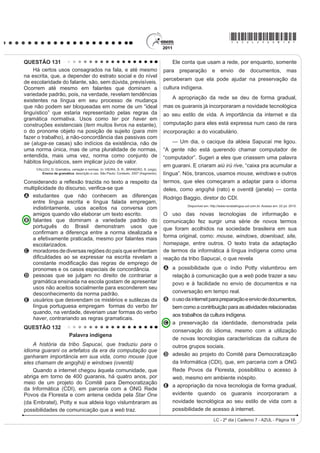 *AZUL25dom8*

QUESTÃO 100                                                                          grande valor para o patrimônio cultural brasileiro. Muitas
                                                                                     de suas letras representam a sociedade contemporânea,
                                                                                     como se tivessem sido escritas no século XXI.
                                                                                                           Disponível em: http://www.mpbnet.com.br. Acesso em: abr. 2010.

                                                                                     Um texto pertencente ao patrimônio literário-cultural
                                                                                     brasileiro é atualizável, na medida em que ele se
                                                                                     refere a valores e situações de um povo. A atualidade
                                                                                     da canção Onde está a honestidade?, de Noel Rosa,
                                                                                     evidencia-se por meio
                                                                                     A da ironia, ao se referir ao enriquecimento de origem
               Disponível em: www.ccsp.com.br. Acesso em: 26 jul. 2010 (adaptado).
                                                                                         duvidosa de alguns.
                                                                                     B GD FUtWLFD DRV ULFRV TXH SRVVXHP MRLDV PDV QmR WrP
O anúncio publicitário está intimamente ligado ao ideário                                herança.
de consumo quando sua função é vender um produto.                                    C da maldade do povo a perguntar sobre a honestidade.
No texto apresentado, utilizam-se elementos linguísticos                             D do privilégio de alguns em clamar pela honestidade.
H H[WUDOLQJXtVWLFRV SDUD GLYXOJDU D DWUDomR ³1RLWHV GR                               E GD LQVLVWrQFLD HP SURPRYHU HYHQWRV EHQH¿FHQWHV
Terror”, de um parque de diversões. O entendimento da
                                                                                     QUESTÃO 102
propaganda requer do leitor
                                                                                           4Xem é pobre, pouco se apega, é um giro-o-giro no
A D LGHQWL¿FDomR FRP R S~EOLFRDOYR D TXH VH GHVWLQD
    o anúncio.                                                                       vago dos gerais, que nem os pássaros de rios e lagoas. O
B a avaliação da imagem como uma sátira às atrações                                  VHQKRU Yr R =p=LP R PHOKRU PHHLUR PHX DTXL ULVRQKR
    de terror.                                                                       H KDELOLGRVR 3HUJXQWR ʊ =p=LP SRU TXH p TXH YRFr
C a atenção para a imagem da parte do corpo humano                                   QmR FULD JDOLQKDVG¶DQJROD FRPR WRGR R PXQGR ID] ʊ
    selecionada aleatoriamente.                                                      4XHUR FULDU QDGD QmR ʊ PH GHX UHVSRVWD ʊ (X JRVWR
D o reconhecimento do intertexto entre a publicidade e                               muito de mudar... [...] Belo um dia, ele tora. Ninguém
    um dito popular.                                                                 discrepa. Eu, tantas, mesmo digo. Eu dou proteção.
E D SHUFHSomR GR VHQWLGR OLWHUDO GD H[SUHVVmR ³QRLWHV                                [...] Essa não faltou também à minha mãe, quando eu
    do terror”, equivalente à expUHVVmR ³QRLWHV de terror”.                          era menino, no sertãozinho de minha terra. [...] Gente
QUESTÃO 101                                                                          melhor do lugar eram todos dessa família Guedes,
                        TEXTO I                                                      Jidião Guedes; quando saíram de lá, nos trouxeram
              2QGH HVWi D KRQHVWLGDGH                                               MXQWR PLQKD PmH H HX )LFDPRV H[LVWLQGR HP WHUULWyULR
                                                                                     baixio da Sirga, da outra banda, ali onde o de-Janeiro vai
9RFr WHP SDODFHWH UHOX]HQWH
Tem joias e criados à vontade                                                        no São Francisco, o senhor sabe.
                                                                                            ROSA, J. G. *UDQGH 6HUWmR: Veredas. Rio de Janeiro: José Olympio (fragmento).
Sem ter nenhuma herança ou parente
6y DQGD GH DXWRPyYHO QD FLGDGH                                                    Na passagem citada, Riobaldo expõe uma situação
E o povo pergunta com maldade:                                                       decorrente de uma desigualdade social típica das áreas
2QGH HVWi D KRQHVWLGDGH                                                             rurais brasileiras marcadas pela concentração de terras
2QGH HVWi D KRQHVWLGDGH                                                             H SHOD UHODomR GH GHSHQGrQFLD HQWUH DJUHJDGRV H
                                                                                     fazendeiros. No texto, destaca-se essa relação porque
O seu dinheiro nasce de repente                                                      o personagem-narrador
E embora não se saiba se é verdade
                                                                                     A UHODWD D VHX LQWHUORFXWRU D KLVWyULD GH =p=LP
9RFr DFKD QDV UXDV GLDULDPHQWH                                                           demonstrando sua pouca disposição em ajudar seus
Anéis, dinheiro e felicidade...                                                          agregados, uma vez que superou essa condição
Vassoura dos salões da sociedade                                                         graças à sua força de trabalho.
4XH YDUUH R TXH HQFRQWUDU HP VXD IUHQWH                                              B descreve o processo de transformação de um meeiro
Promove festivais de caridade                                                            — espécie de agregado — em proprietário de terra.
Em nome de qualquer defunto ausente...                                               C denuncia a falta de compromisso e a desocupação
           ROSA, N. Disponível em: http://www.mpbnet.com.br. Acesso em: abr. 2010.       dos moradores, que pouco se envolvem no trabalho
                       TEXTO II                                                          da terra.
    Um vulto da histyULD GD P~VLFD SRSXODU EUDVLOHLUD                               D mostra como a condição material da vida do
reconhecido nacionalmente, é Noel Rosa. Ele nasceu                                       VHUWDQHMR p GL¿FXOWDGD SHOD VXD GXSOD FRQGLomR GH
HP  QR 5LR GH -DQHLUR SRUWDQWR VH HVWLYHVVH YLYR                                 homem livre e, ao mesmo tempo, dependente.
estaria completando 100 anos. Mas faleceu aos 26 anos                                E mantém o distanciamento narrativo condizente com
de idade, vítima de tuberculose, deixando um acervo de                                   sua posição social, de proprietário de terras.

                                                                                                                   LC - 2º dia | Caderno 7 - AZUL - Página 8
 