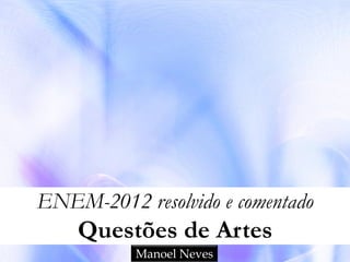 ENEM-2012 resolvido e comentado
    Questões de Artes
           Manoel Neves
 