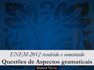 ENEM-2012 resolvido e comentado
Questões de Aspectos gramaticais
            Manoel Neves
 
