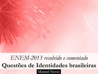 ENEM-2013 resolvido e comentado
Questões de Identidades brasileiras
Manoel Neves

 