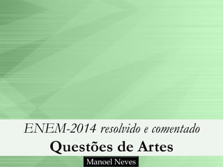 ENEM-2014 resolvido e comentado
Questões de Artes
Manoel Neves
 