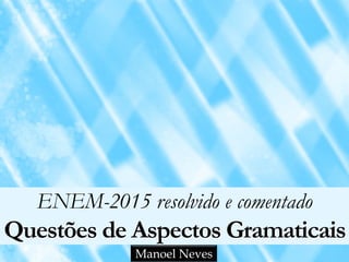 ENEM-2015 resolvido e comentado
Questões de Aspectos Gramaticais
Manoel Neves
 