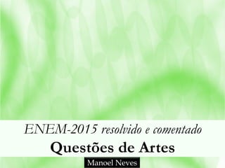 ENEM-2015 resolvido e comentado
Questões de Artes
Manoel Neves
 