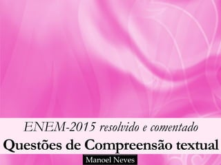 ENEM-2015 resolvido e comentado
Questões de Compreensão textual
Manoel Neves
 
