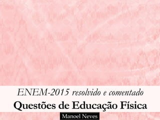 ENEM-2015 resolvido e comentado
Questões de Educação Física
Manoel Neves
 