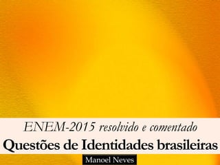 ENEM-2015 resolvido e comentado
Questões de Identidades brasileiras
Manoel Neves
 
