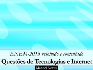 ENEM-2015 resolvido e comentado
Questões de Tecnologias e Internet
Manoel Neves
 