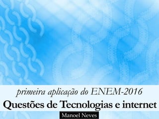 primeira aplicação do ENEM-2016
Questões de Tecnologias e internet
Manoel Neves
 
