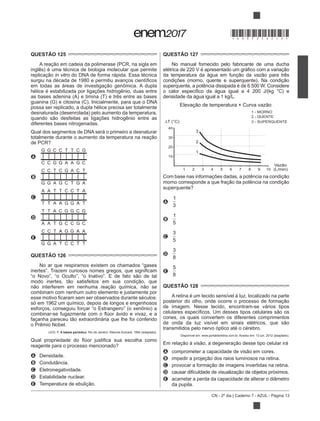 CN - 2º dia | Caderno 7 - AZUL - Página 13
QUESTÃO 125
inglês) é uma técnica de biologia molecular que permite
in vitro do DNA de forma rápida. Essa técnica
hélice é estabilizada por ligações hidrogênio, duas entre
as bases adenina (A) e timina (T) e três entre as bases
guanina (G) e citosina (C). Inicialmente, para que o DNA
possa ser replicado, a dupla hélice precisa ser totalmente
desnaturada (desenrolada) pelo aumento da temperatura,
diferentes bases nitrogenadas.
Qual dos segmentos de DNA será o primeiro a desnaturar
de PCR?
A
B
C
D
E
QUESTÃO 126
No ar que respiramos existem os chamados “gases
combinam com nenhum outro elemento e justamente por
só em 1962 um químico, depois de longos e engenhosos
esforços, conseguiu forçar “o Estrangeiro” (o xenônio) a
o Prêmio Nobel.
LEVI, P. . Rio de Janeiro: Relume-Dumará, 1994 (adaptado).
reagente para o processo mencionado?
A Densidade.
B Condutância.
C Eletronegatividade.
D Estabilidade nuclear.
E
QUESTÃO 127
No manual fornecido pelo fabricante de uma ducha
densidade da água igual a 1 kg/L.
Elevação de temperatura × Curva vazão
∆T (°C)
40
30
20
10
1
3
2
1
2 3 4 5 6 7 8 9 10
Vazão
(L/min)
1 - MORNO
2 - QUENTE
3 - SUPERQUENTE
superquente?
A
1
3
B
1
5
C
3
5
D
3
8
E
5
8
QUESTÃO 128
A retina é um tecido sensível à luz, localizado na parte
de imagem. Nesse tecido, encontram-se vários tipos
cones, os quais convertem os diferentes comprimentos
transmitidos pelo nervo óptico até o cérebro.
Disponível em: www.portaldaretina.com.br. Acesso em: 13 jun. 2012 (adaptado).
A
B
C
D
E acarretar a perda da capacidade de alterar o diâmetro
da pupila.
*DO0725AZ13*
 