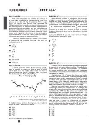 MT - 2º dia | Caderno 7 - AZUL - Página 30
QUESTÃO 173
Para uma temporada das corridas de Fórmula 1,
a capacidade do tanque de combustível de cada carro
passou a ser de 100 kg de gasolina. Uma equipe
optou por utilizar uma gasolina com densidade de
750gramasporlitro,iniciandoacorridacomotanquecheio.
Na primeira parada de reabastecimento, um carro dessa
equipe apresentou um registro em seu computador de
bordo acusando o consumo de quatro décimos da gasolina
originalmente existente no tanque. Para minimizar o peso
desse carro e garantir o término da corrida, a equipe de
apoio reabasteceu o carro com a terça parte do que restou
no tanque na chegada ao reabastecimento.
Disponível em: www.superdanilof1page.com.br. Acesso em: 6 jul. 2015 (adaptado).
A quantidade de gasolina utilizada, em litro, no
reabastecimento foi
A
20
0 075,
B
20
0 75,
C
20
7 5,
D 20 0 075,
E 20 0 75,
QUESTÃO 174
para o período de março de 2008 a abril de 2009,
obtida com base nos dados observados nas regiões
metropolitanas de Recife, Salvador, Belo Horizonte,
Taxa de desemprego (%)
8,6
8,5
8,1
7,7 7,6
7,9 7,9
7,6 7,5
6,8
8,2
8,5
8,9
9,0
03/08 04 05 06 07 08 09 10 11 12
01/09 02 03 04
IBGE. Pesquisa mensal de emprego. Disponível em: www.ibge.gov.br.
Acesso em: 30 jul. 2012 (adaptado).
A mediana dessa taxa de desemprego, no período de
março de 2008 a abril de 2009, foi de
A
B
C
D
E
QUESTÃO 175
Numa avenida existem 10 semáforos. Por causa de
verde ou vermelho. Os semáforos funcionam de forma
independente; a probabilidade de acusar a cor verde é de
2
3
e a de acusar a cor vermelha é de
1
3
. Uma pessoa
percorreu a pé toda essa avenida durante o período
da pane, observando a cor da luz de cada um desses
semáforos.
Qual a probabilidade de que esta pessoa tenha observado
exatamente um sinal na cor verde?
A
10 2
310
B
10 2
3
9
10
C
2
3
10
100
D
2
3
90
100
E
2
310
QUESTÃO 176
Aenergiasolarvaiabastecerpartedademandadeenergia
do campus
painéis solares na área dos estacionamentos e na cobertura
do hospital pediátrico será aproveitada nas instalações
universitárias e também ligada na rede da companhia elétrica
distribuidora de energia.
instalados nos estacionamentos, produzindo energia elétrica
e proporcionando sombra para os carros. Sobre o hospital
painéis, sendo 100 m² para gerar energia elétrica utilizada no
campus
aquecimento de água utilizada nas caldeiras do hospital.
Suponha que cada metro quadrado de painel solar
e cada metro quadrado produzindo energia térmica permita
a área coberta pelos painéis solares que geram energia
elétrica. Nessa fase também deverá ser ampliada a área
Disponível em: http://agenciabrasil.ebc.com.br. Acesso em: 30 out. 2013 (adaptado).
Para se obter o dobro da quantidade de energia
a área total dos painéis que geram energia térmica, em
metro quadrado, deverá ter o valor mais próximo de
A 231.
B 431.
C 472.
D 523.
E 672.
*DO0725AZ30*
 