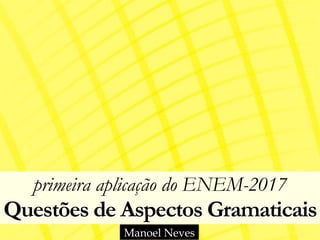 primeira aplicação do ENEM-2017 
Questões de Aspectos Gramaticais
Manoel Neves
 