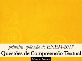 primeira aplicação do ENEM-2017 
Questões de Compreensão Textual
Manoel Neves
 