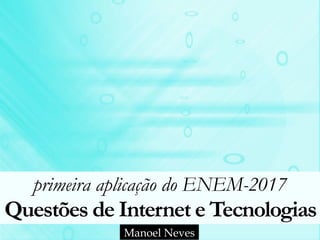 primeira aplicação do ENEM-2017 
Questões de Internet e Tecnologias
Manoel Neves
 