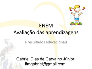 Gabriel Dias de Carvalho Júnior
ifmgabriel@gmail.com
ENEM
Avaliação das aprendizagens
e resultados educacionais
 
