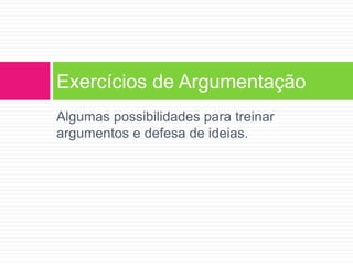 Exercícios de Argumentação 
Algumas possibilidades para treinar 
argumentos e defesa de ideias. 
 