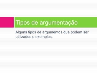 Tipos de argumentação 
Alguns tipos de argumentos que podem ser 
utilizados e exemplos. 
 