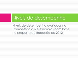 Níveis de desempenho 
Níveis de desempenho avaliados na 
Competência 5 e exemplos com base 
na proposta de Redação de 2012. 
 