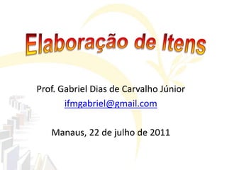 Prof. Gabriel Dias de Carvalho Júnior
ifmgabriel@gmail.com
Manaus, 22 de julho de 2011
 