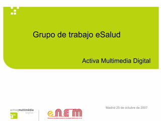 Grupo de trabajo eSalud


            Activa Multimedia Digital




                    Madrid 25 de octubre de 2007
 