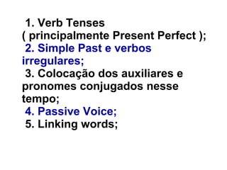 1. Verb Tenses
( principalmente Present Perfect );
2. Simple Past e verbos
irregulares;
3. Colocação dos auxiliares e
pronomes conjugados nesse
tempo;
4. Passive Voice;
5. Linking words;
 