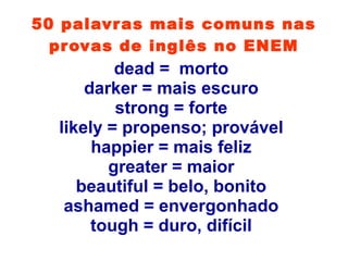 50 palavras mais comuns nas
provas de inglês no ENEM
dead = morto
darker = mais escuro
strong = forte
likely = propenso; provável
happier = mais feliz
greater = maior
beautiful = belo, bonito
ashamed = envergonhado
tough = duro, difícil
 