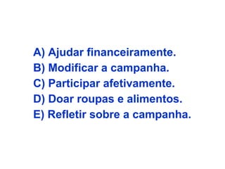 A) Ajudar financeiramente.
B) Modificar a campanha.
C) Participar afetivamente.
D) Doar roupas e alimentos.
E) Refletir sobre a campanha.
 