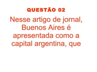 QUESTÃO 02
Nesse artigo de jornal,
Buenos Aires é
apresentada como a
capital argentina, que
 