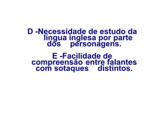 D -Necessidade de estudo da
língua inglesa por parte
dos personagens.
E -Facilidade de
compreensão entre falantes
com sotaques distintos.
 