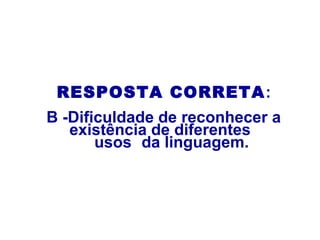 RESPOSTA CORRETA:
B -Dificuldade de reconhecer a
existência de diferentes
usos da linguagem.
 