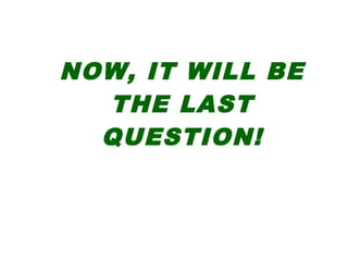 NOW, IT WILL BE
THE LAST
QUESTION!
 