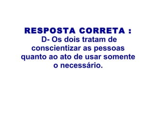 RESPOSTA CORRETA :
D- Os dois tratam de
conscientizar as pessoas
quanto ao ato de usar somente
o necessário.
 