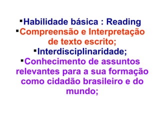 
Habilidade básica : Reading

Compreensão e Interpretação
de texto escrito;

Interdisciplinaridade;

Conhecimento de assuntos
relevantes para a sua formação
como cidadão brasileiro e do
mundo;
 