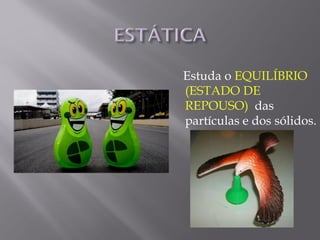 Estuda o EQUILÍBRIO
(ESTADO DE
REPOUSO) das
partículas e dos sólidos.
 