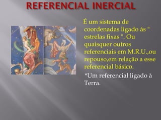 É um sistema de
coordenadas ligado às "
estrelas fixas ". Ou
quaisquer outros
referenciais em M.R.U.,ou
repouso,em relação a esse
referencial básico.
*Um referencial ligado à
Terra.
 