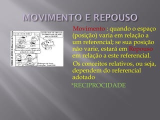 Movimento : quando o espaço
(posição) varia em relação a
um referencial; se sua posição
não varie, estará em Repouso
em relação a este referencial.
 Os conceitos relativos, ou seja,
dependem do referencial
adotado
*RECIPROCIDADE
 
