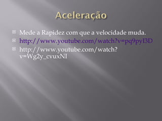    Mede a Rapidez com que a velocidade muda.
   http://www.youtube.com/watch?v=pq9pyI3DKto
   http://www.youtube.com/watch?
    v=Wg2y_cvuxNI
 