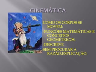 COMO OS CORPOS SE
  MOVEM:
-FUNÇÕES MATEMÁTICAS E
  CONCEITOS
  GEOMÉTRICOS.
-DESCREVE
SEM PROCURAR A
  RAZÃO,EXPLICAÇÃO.
 