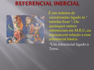 É um sistema de
coordenadas ligado às "
estrelas fixas ". Ou
quaisquer outros
referenciais em M.R.U.,ou
repouso,em relação a esse
referencial básico.
*Um referencial ligado à
Terra.
 