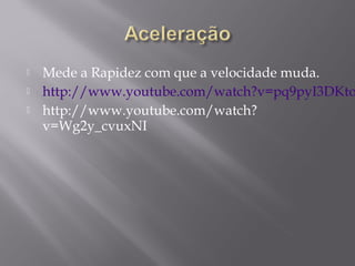    Mede a Rapidez com que a velocidade muda.
   http://www.youtube.com/watch?v=pq9pyI3DKto
   http://www.youtube.com/watch?
    v=Wg2y_cvuxNI
 