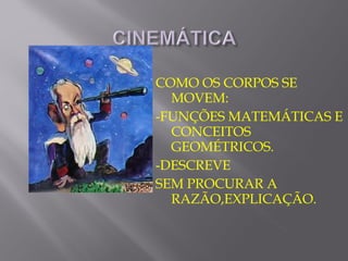 COMO OS CORPOS SE
  MOVEM:
-FUNÇÕES MATEMÁTICAS E
  CONCEITOS
  GEOMÉTRICOS.
-DESCREVE
SEM PROCURAR A
  RAZÃO,EXPLICAÇÃO.
 