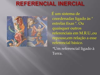 É um sistema de
coordenadas ligado às "
estrelas fixas ". Ou
quaisquer outros
referenciais em M.R.U.,ou
repouso,em relação a esse
referencial básico.
*Um referencial ligado à
Terra.
 